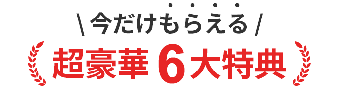 今だけもらえる超豪華6大特典